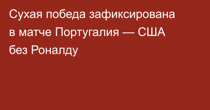 Сухая победа зафиксирована в матче Португалия — США без Роналду
