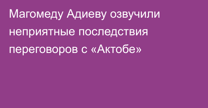 Магомеду Адиеву озвучили неприятные последствия переговоров с «Актобе»