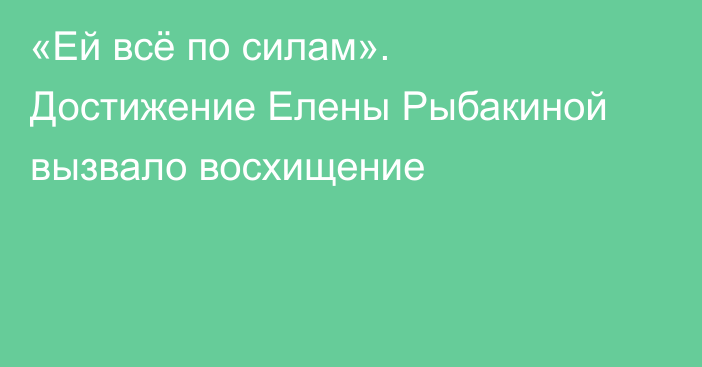 «Ей всё по силам». Достижение Елены Рыбакиной вызвало восхищение