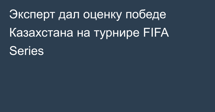 Эксперт дал оценку победе Казахстана на турнире FIFA Series