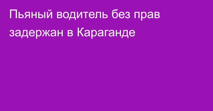 Пьяный водитель без прав задержан в Караганде