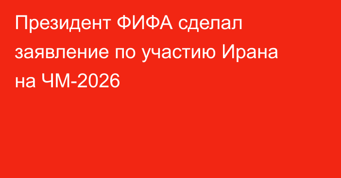 Президент ФИФА сделал заявление по участию Ирана на ЧМ-2026