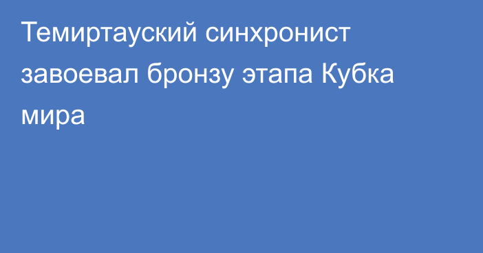 Темиртауский синхронист завоевал бронзу этапа Кубка мира
