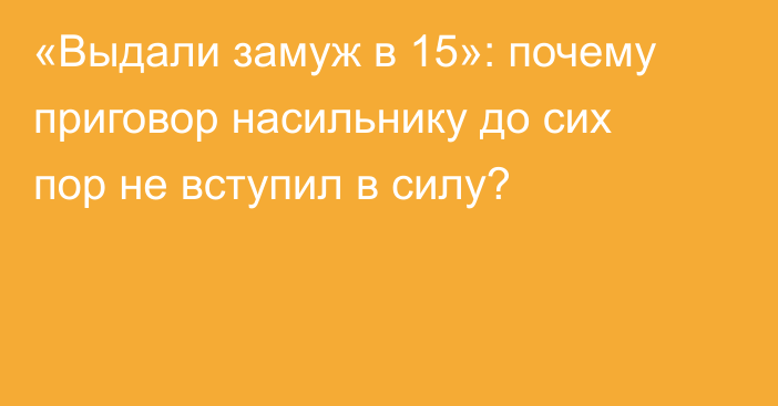 «Выдали замуж в 15»: почему приговор насильнику до сих пор не вступил в силу?