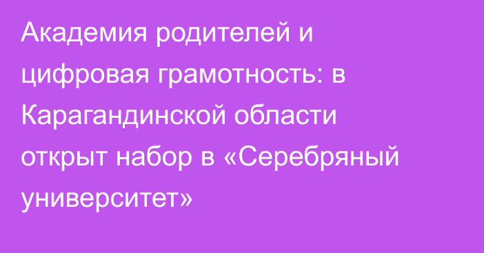 Академия родителей и цифровая грамотность: в Карагандинской области открыт набор в «Серебряный университет»