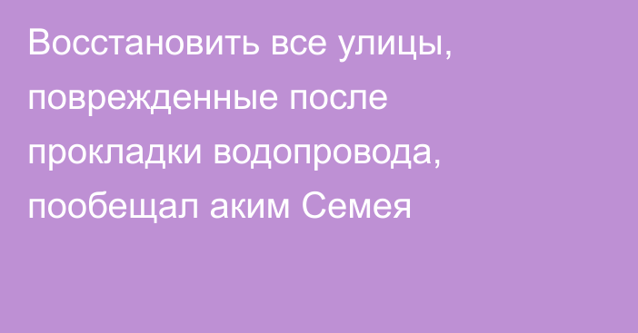 Восстановить все улицы, поврежденные после прокладки водопровода, пообещал аким Семея
