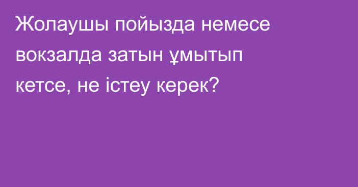 Жолаушы пойызда немесе вокзалда затын ұмытып кетсе, не істеу керек?