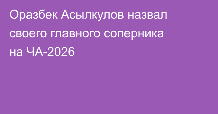 Оразбек Асылкулов назвал своего главного соперника на ЧА-2026