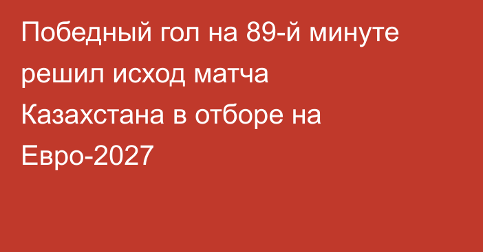 Победный гол на 89-й минуте решил исход матча Казахстана в отборе на Евро-2027