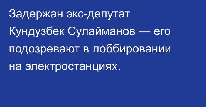 Задержан экс-депутат Кундузбек Сулайманов — его подозревают в лоббировании на электростанциях.