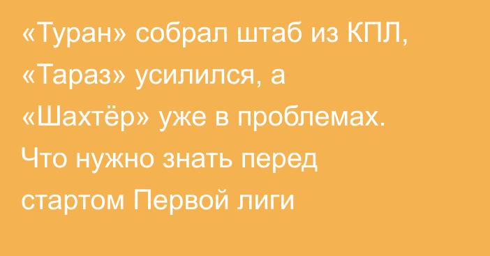 «Туран» собрал штаб из КПЛ, «Тараз» усилился, а «Шахтёр» уже в проблемах. Что нужно знать перед стартом Первой лиги