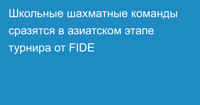 Школьные шахматные команды сразятся в азиатском этапе турнира от FIDE