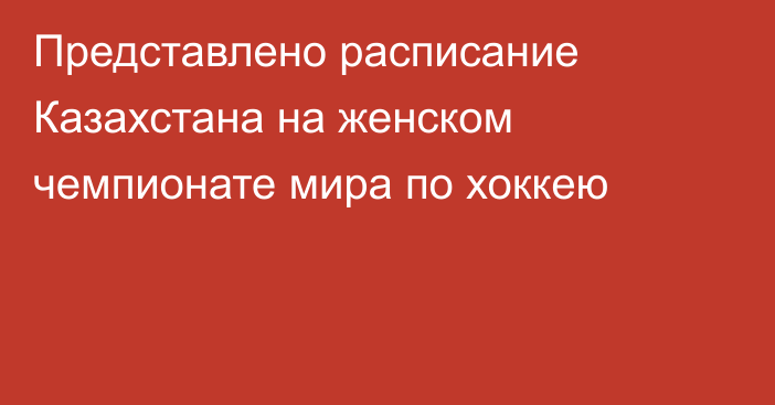 Представлено расписание Казахстана на женском чемпионате мира по хоккею