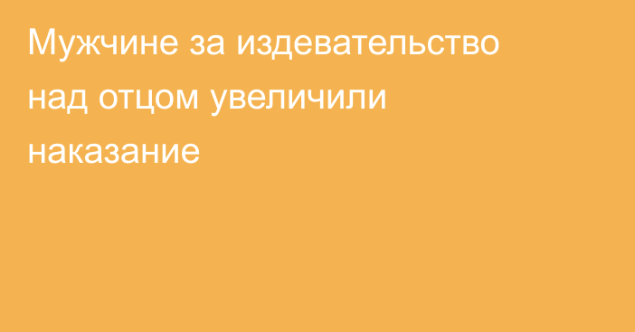 Мужчине за издевательство над отцом увеличили наказание