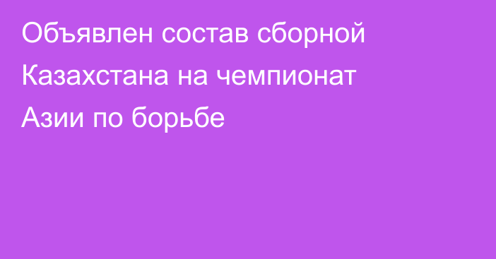 Объявлен состав сборной Казахстана на чемпионат Азии по борьбе