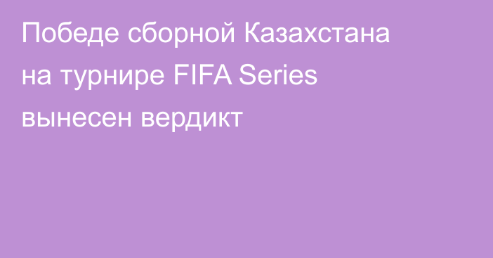 Победе сборной Казахстана на турнире FIFA Series вынесен вердикт