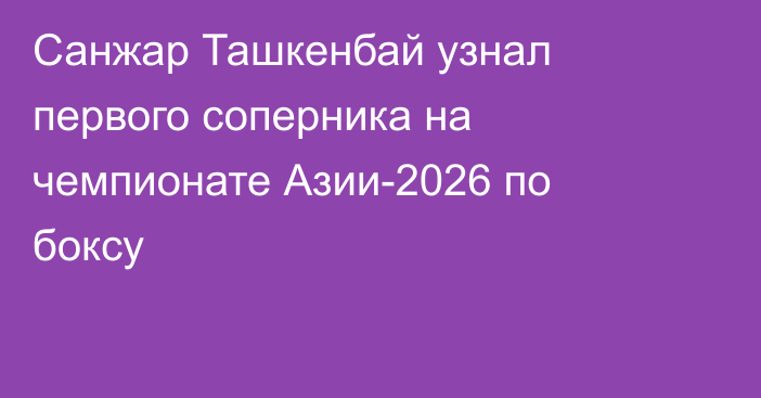 Санжар Ташкенбай узнал первого соперника на чемпионате Азии-2026 по боксу