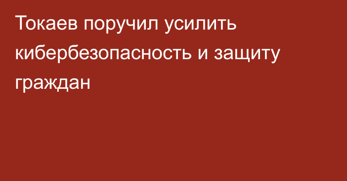 Токаев поручил усилить кибербезопасность и защиту граждан