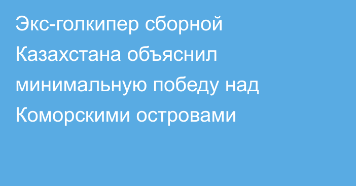 Экс-голкипер сборной Казахстана объяснил минимальную победу над Коморскими островами