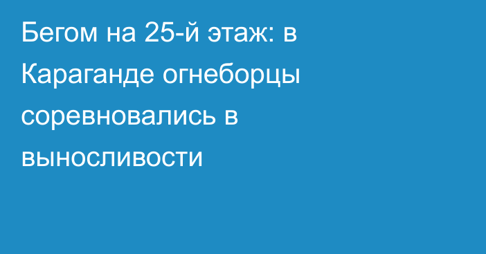 Бегом на 25-й этаж: в Караганде огнеборцы соревновались в выносливости