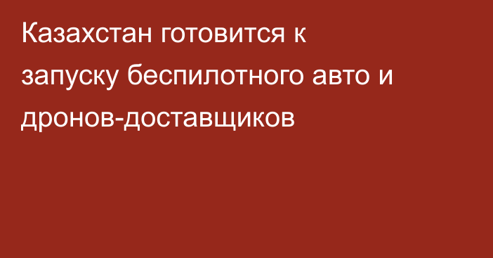 Казахстан готовится к запуску беспилотного авто и дронов-доставщиков