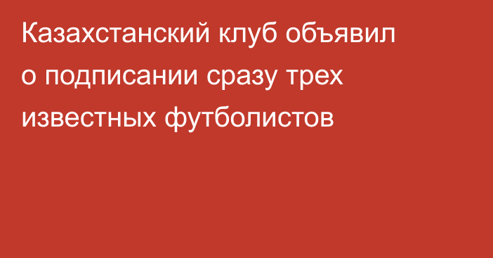 Казахстанский клуб объявил о подписании сразу трех известных футболистов