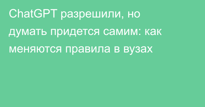 ChatGPT разрешили, но думать придется самим: как меняются правила в вузах