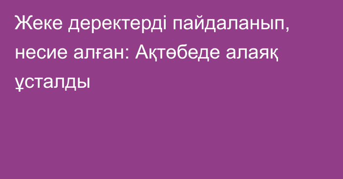 Жеке деректерді пайдаланып, несие алған: Ақтөбеде алаяқ ұсталды