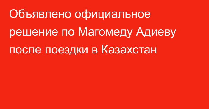 Объявлено официальное решение по Магомеду Адиеву после поездки в Казахстан
