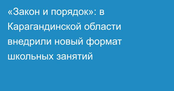 «Закон и порядок»: в Карагандинской области внедрили новый формат школьных занятий