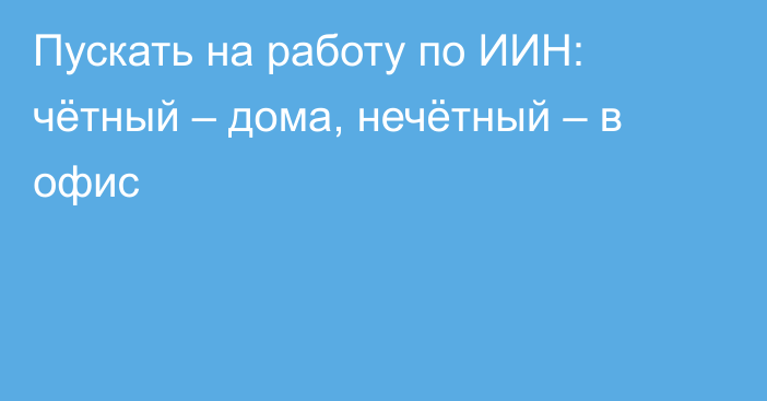 Пускать на работу по ИИН: чётный – дома, нечётный – в офис