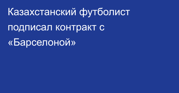 Казахстанский футболист подписал контракт с «Барселоной»