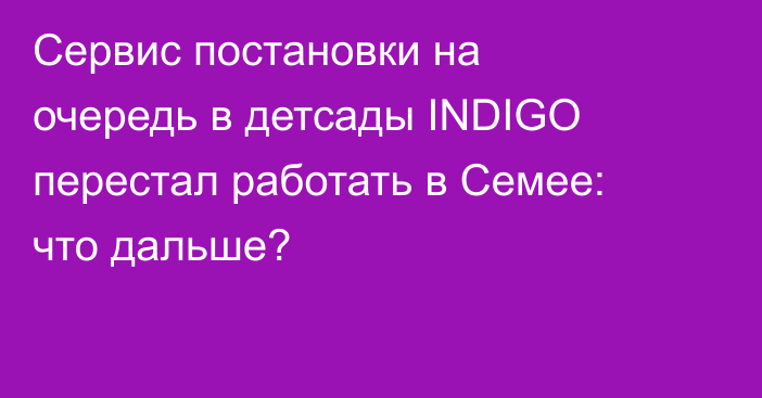 Сервис постановки на очередь в детсады INDIGO перестал работать в Семее: что дальше?