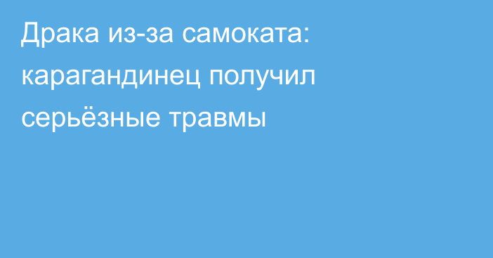 Драка из-за самоката: карагандинец получил серьёзные травмы