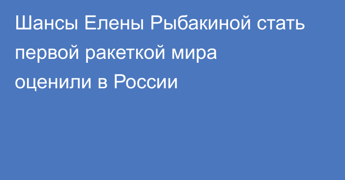 Шансы Елены Рыбакиной стать первой ракеткой мира оценили в России