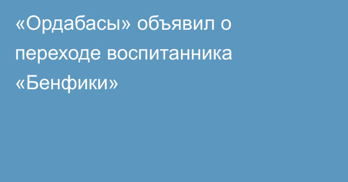 «Ордабасы» объявил о переходе воспитанника «Бенфики»