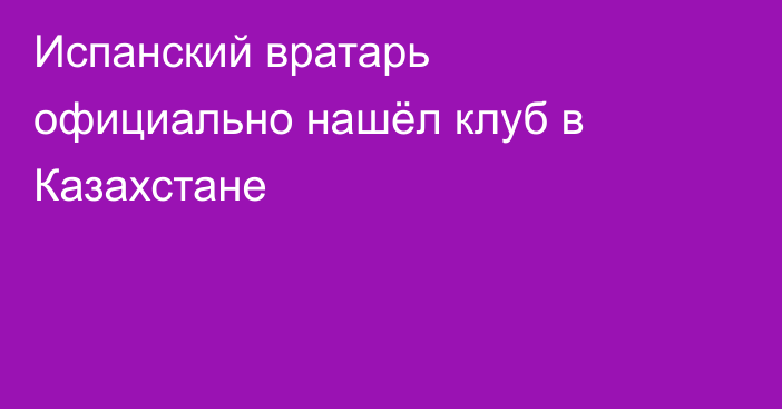 Испанский вратарь официально нашёл клуб в Казахстане