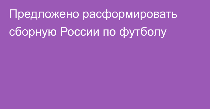 Предложено расформировать сборную России по футболу