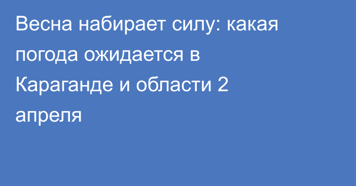 Весна набирает силу: какая погода ожидается в Караганде и области 2 апреля