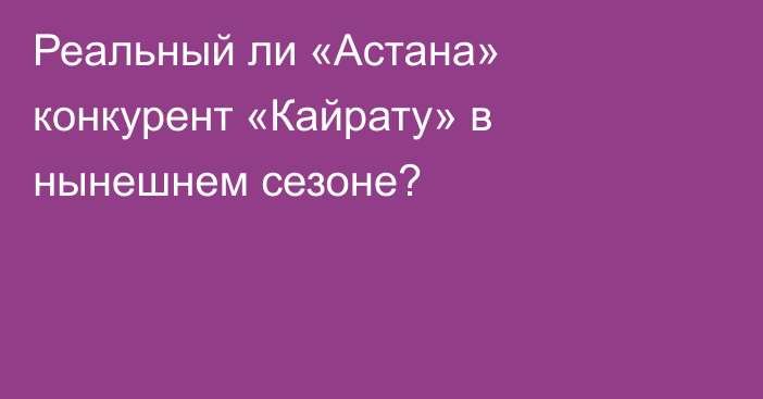 Реальный ли «Астана» конкурент «Кайрату» в нынешнем сезоне?
