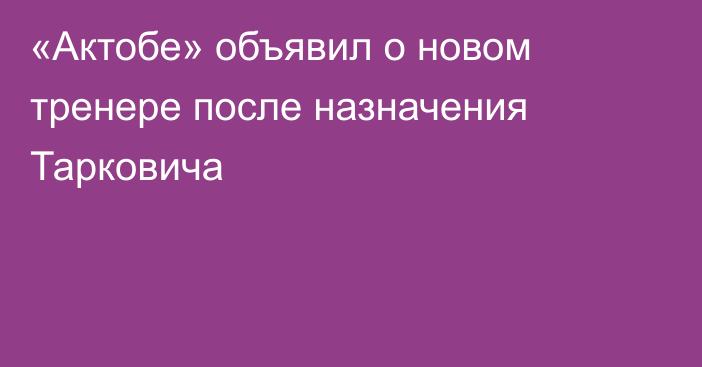 «Актобе» объявил о новом тренере после назначения Тарковича