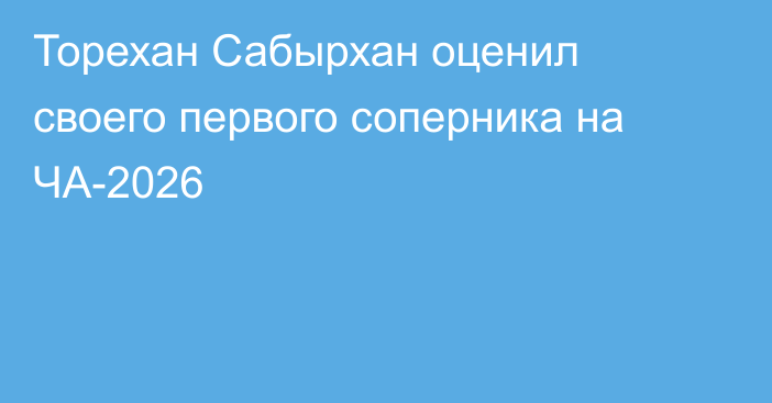 Торехан Сабырхан оценил своего первого соперника на ЧА-2026