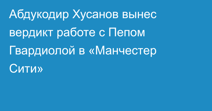 Абдукодир Хусанов вынес вердикт работе с Пепом Гвардиолой в «Манчестер Сити»