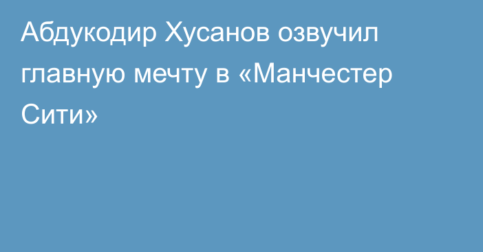 Абдукодир Хусанов озвучил главную мечту в «Манчестер Сити»