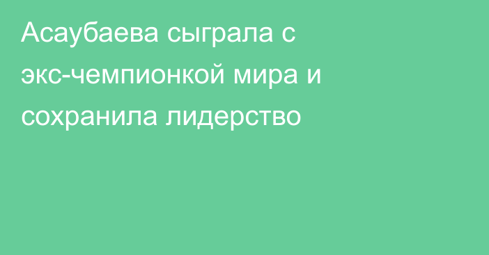 Асаубаева сыграла с экс-чемпионкой мира и сохранила лидерство
