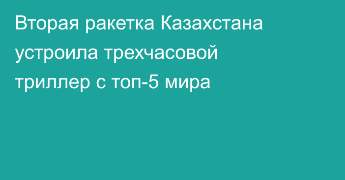 Вторая ракетка Казахстана устроила трехчасовой триллер с топ-5 мира