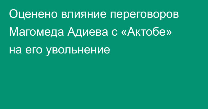 Оценено влияние переговоров Магомеда Адиева с «Актобе» на его увольнение