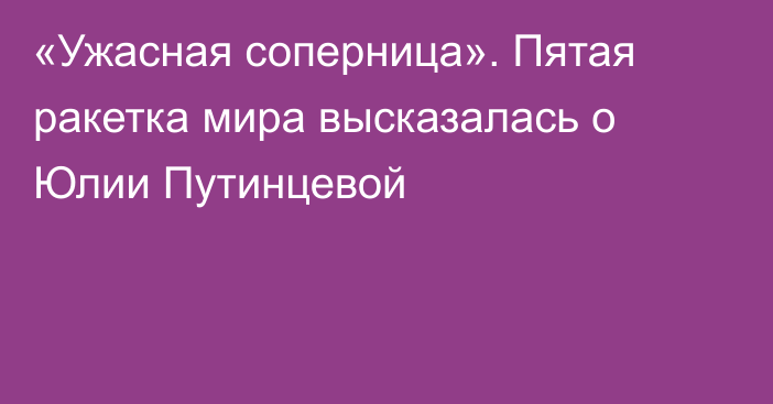 «Ужасная соперница». Пятая ракетка мира высказалась о Юлии Путинцевой
