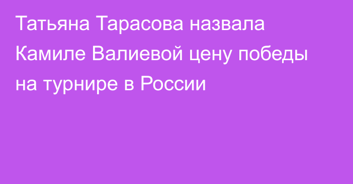 Татьяна Тарасова назвала Камиле Валиевой цену победы на турнире в России