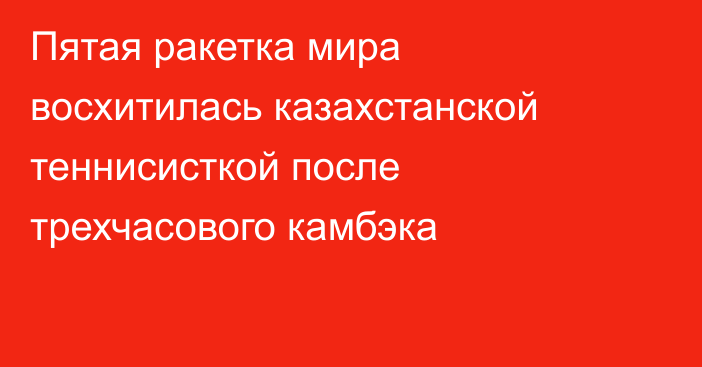 Пятая ракетка мира восхитилась казахстанской теннисисткой после трехчасового камбэка
